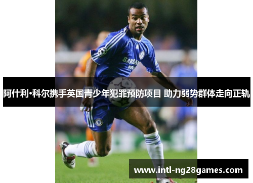 阿什利·科尔携手英国青少年犯罪预防项目 助力弱势群体走向正轨 阿什利·科尔携手英国青少年犯罪预防项目 助力弱势群体走向正轨