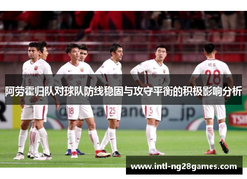 阿劳霍归队对球队防线稳固与攻守平衡的积极影响分析 阿劳霍归队对球队防线稳固与攻守平衡的积极影响分析