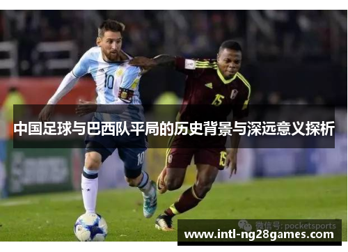 中国足球与巴西队平局的历史背景与深远意义探析 中国足球与巴西队平局的历史背景与深远意义探析