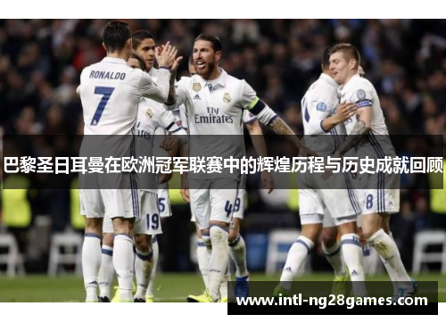 巴黎圣日耳曼在欧洲冠军联赛中的辉煌历程与历史成就回顾