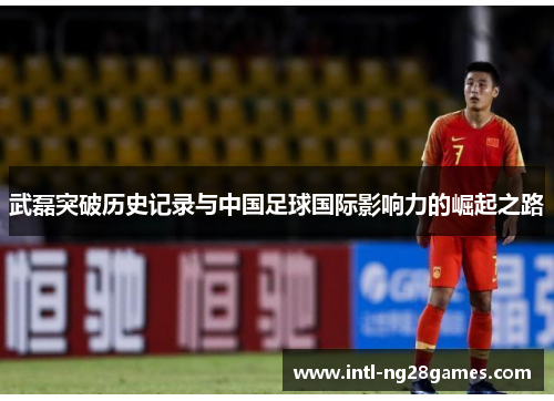 武磊突破历史记录与中国足球国际影响力的崛起之路