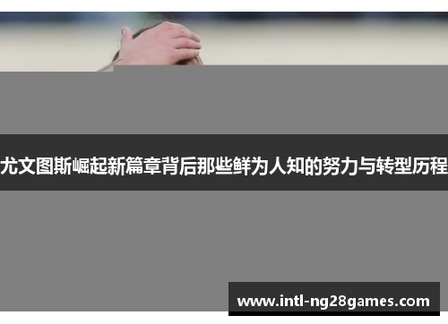 尤文图斯崛起新篇章背后那些鲜为人知的努力与转型历程